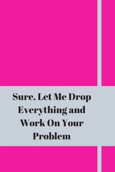 Sure, Let Me Drop Everything and Work On Your Problem: Lined notebook.Notebook, Journal, Diary, Doodle Book (120Pages, Blank, 6 x 9)