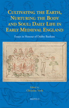 Cultivating the Earth, Nurturing the Body and Soul : Daily Life in Early Medieval England: Essays in Honour of Debby Banham