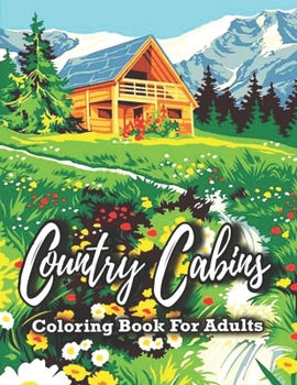 Country Cabins Coloring Book For Adults: Featuring Relaxing Pages Of Country Cabins, Lovely Houses, Flowers, Beautiful Gardens, and many more!