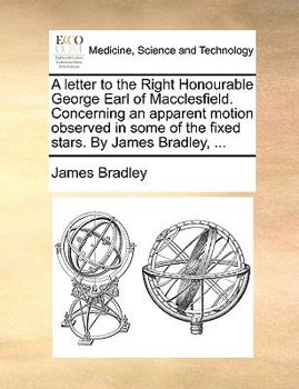 Paperback A Letter to the Right Honourable George Earl of Macclesfield. Concerning an Apparent Motion Observed in Some of the Fixed Stars. by James Bradley, ... Book