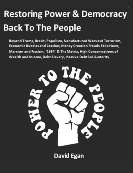 Paperback Restoring Power and Democracy Back To The People: Beyond Trump, Brexit, Populism, Manufactured Wars and Terrorism, Economic Bubbles and Crashes, Money Book