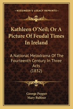 Kathleen O'Neil; Or A Picture Of Feudal Times In Ireland: A National Melodrama Of The Fourteenth Century In Three Acts
