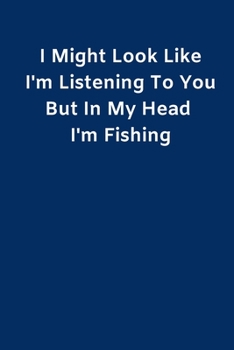 I Might Look Like I'm Listening To You But In My Head I'm Fishing: Fishing Notebook, Funny Novelty Fishing Gifts for Men and Boys, Lined Paperback Journal Book Notepad Organiser Diary, To Do List