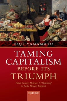 Hardcover Taming Capitalism Before Its Triumph: Public Service, Distrust, and 'Projecting' in Early Modern England Book