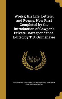 Hardcover Works; His Life, Letters, and Poems. Now First Completed by the Introduction of Cowper's Private Correspondence. Edited by T.S. Grimshawe Book