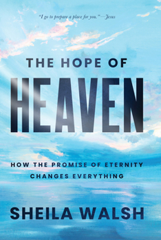 The Hope of Heaven: How the Promise of Eternity Changes Everything