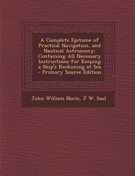 A Complete Epitome of Practical Navigation, and Nautical Astronomy : Containing All Necessary Instructions for Keeping a Ship's Reckoning at Sea - Prim