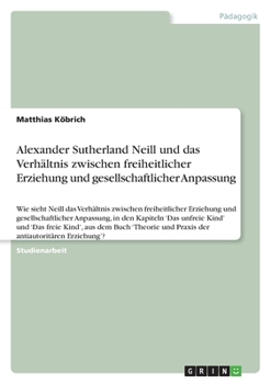 Alexander Sutherland Neill und das Verhältnis zwischen freiheitlicher Erziehung und gesellschaftlicher Anpassung: Wie sieht Neill das Verhältnis ... 'Das unfreie Kind' und 'Da