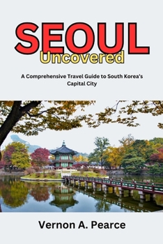 Seoul Uncovered: A Comprehensive Travel Guide to South Korea’s Capital City