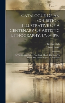 Hardcover Catalogue Of An Exhibition Illustrative Of A Centenary Of Artistic Lithography, 1796-1896: At The Grolier Club ... New York, March The Sixth To March Book