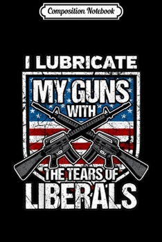 Composition Notebook: I Lubricate My-Guns With Tears Of Liberals  Journal/Notebook Blank Lined Ruled 6x9 100 Pages