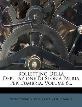 Bollettino Della Deputazione Di Storia Patria Per L'umbria, Volume 6...