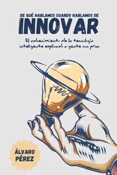 Paperback De qué hablamos cuando hablamos de innovar: El advenimiento de la tecnología inteligente, explicado a gente con prisa [Spanish] Book