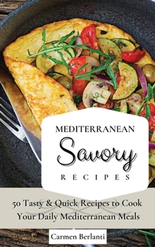 Mediterranean Savory Recipes: 50 Tasty & Quick Recipes to Cook Your Daily Mediterranean Meals