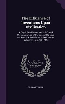 Hardcover The Influence of Inventions Upon Civilization: A Paper Read Before the Chiefs and Commissioners of the Several Bureaus of Labor Statistics in the Unit Book