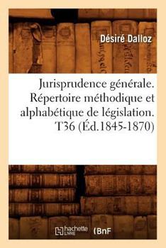 Paperback Jurisprudence Générale. Répertoire Méthodique Et Alphabétique de Législation. T36 (Éd.1845-1870) [French] Book