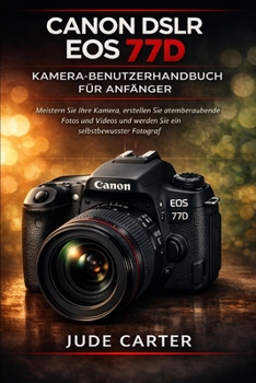 CANON DSLR EOS 77D KAMERA-BENUTZERHANDBUCH FÜR ANFÄNGER: Meistern Sie Ihre Kamera, erstellen Sie atemberaubende Fotos und Videos und werden Sie ein selbstbewusster Fotograf (German Edition)