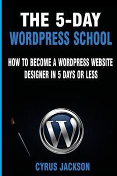 Paperback The 5-Day WordPress School: How To Become A WordPress Website Designer In 5 Days Or Less Book