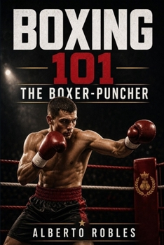 Boxing 101：The Boxer-Puncher: Combine Technical Boxing, Intelligent Pressure, Counterpunching, Combination Work, and Fight-Changing Power