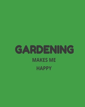 Gardening Makes Me Happy: Garden Planner Journal & Log Book: Vegetable & Flower Gardening Journal, Planner and Log Book Perfect Gift for Gardening Lovers