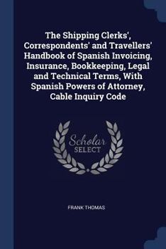Paperback The Shipping Clerks', Correspondents' and Travellers' Handbook of Spanish Invoicing, Insurance, Bookkeeping, Legal and Technical Terms, With Spanish P Book