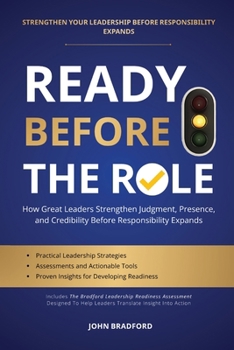 READY BEFORE THE ROLE: How Great Leaders Strengthen Judgment, Presence, and Credibility Before Responsibility Expands (Leadership Series)