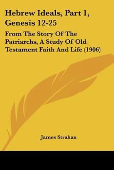 Hebrew Ideals, Part 1, Genesis 12-25: From The Story Of The Patriarchs, A Study Of Old Testament Faith And Life