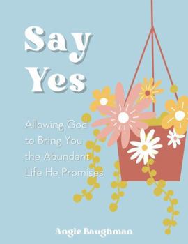 Say Yes: Allowing God to Bring You the Abundant Life He Promises