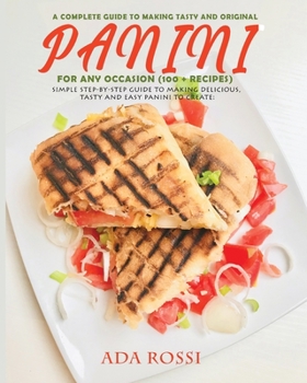 A Complete Guide to Making Tasty and Original Panini for Any Occasion (100 + Recipes): Simple Step-By-Step Guide to Making Delicious, Tasty and Easy Panini to Create