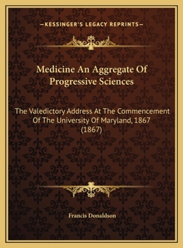 Medicine An Aggregate Of Progressive Sciences: The Valedictory Address At The Commencement Of The University Of Maryland, 1867