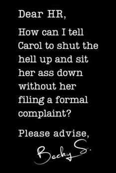 Dear HR, How Can I Tell Carol To Shut the Hell Up and Sit Her Ass Down Without Her Filing a Formal Complaint? Please Advise Becky S.: Sarcastic Blank Lined Journal Notebook