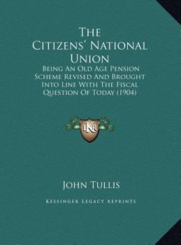 The Citizens' National Union: Being An Old Age Pension Scheme Revised And Brought Into Line With The Fiscal Question Of Today