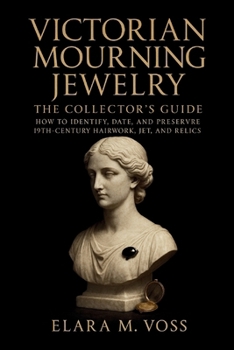 Victorian Mourning Jewelry: The Collector’s Guide: How to Identify, Date, and Preserve 19th-Century Hairwork, Jet, and Relics
