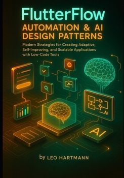 FlutterFlow Automation & AI Design Patterns: Modern Strategies for Creating Adaptive, Self-Improving, and Scalable Applications with Low-Code Tools (FlutterFlow Intelligence Series)