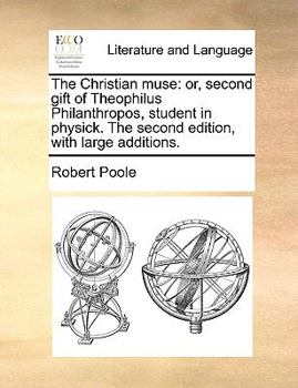 Paperback The Christian Muse: Or, Second Gift of Theophilus Philanthropos, Student in Physick. the Second Edition, with Large Additions. Book