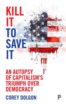 Paperback Kill It to Save It: An Autopsy of Capitalism's Triumph Over Democracy Book