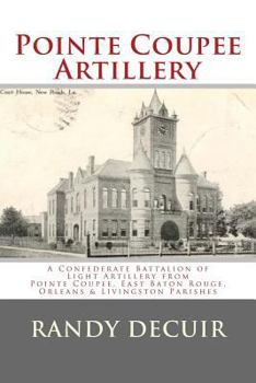 Paperback Pointe Coupee Artillery: A Confederate Battalion of Light Artillery from Pointe Coupee, East Baton Rouge, Orleans & Livingston Parishes Book