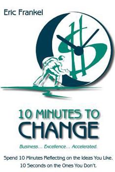 Paperback 10 Minutes to Change: Business... Excellence... Accelerated. Spend 10 Minutes Reflecting on the Ideas You Like. 10 Seconds on the Ones You D Book