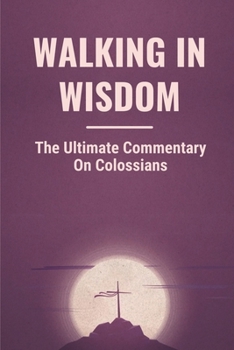 Paperback Walking In Wisdom: The Ultimate Commentary On Colossians: Treasures Of Wisdom And Knowledge Book