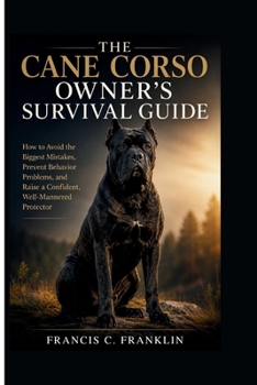 THE CANE CORSO OWNER'S SURVIVAL GUIDE: How to Avoid the Biggest Mistakes, Prevent Behavior Problems, and Raise a Confident, Well-Mannered Protector