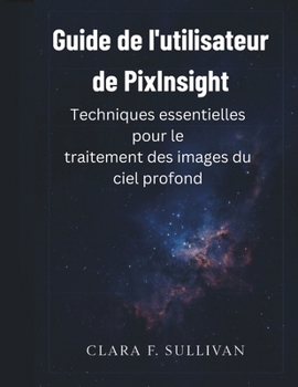 Guide de l'utilisateur de PixInsight: Techniques essentielles pour le traitement des images du ciel profond (French Edition)