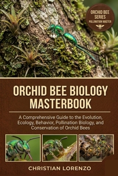 ORCHID BEE BIOLOGY MASTERBOOK: A Comprehensive Guide to the Evolution, Ecology, Behavior, Pollination Biology, and Conservation of Orchid Bees