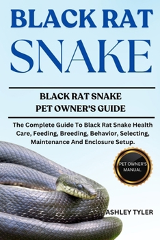 BLACK RAT SNAKE: The Complete Guide To Black Rat Snake Health Care, Feeding, Breeding, Behavior, Selecting, Maintenance And Enclosure Setup.