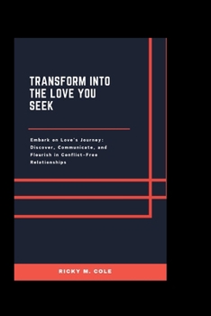 Transform into the Love You Seek: Embark on Love's Journey: Discover, Communicate, and Flourish in Conflict-Free Relationships