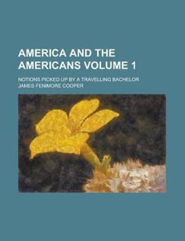 America and the Americans; Notions Picked Up by a Travelling Bachelor Volume 1