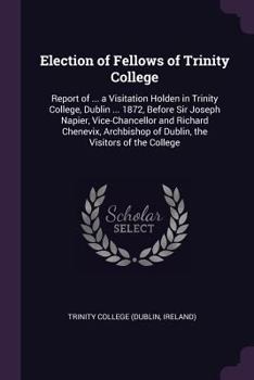 Paperback Election of Fellows of Trinity College: Report of ... a Visitation Holden in Trinity College, Dublin ... 1872, Before Sir Joseph Napier, Vice-Chancell Book