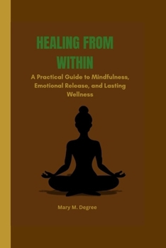 Paperback Healing from Within: A Practical Guide to Mindfulness, Emotional Release, and Lasting Wellness Book