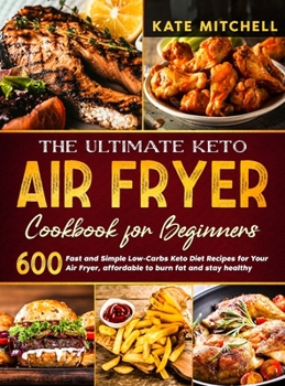 The Ultimate Keto Air Fryer Cookbook for Beginners: 600 Fast and Simple Low-Carbs Keto Diet Recipes for Your Air Fryer, affordable to burn fat and stay healthy