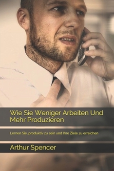 Paperback Wie Sie Weniger Arbeiten Und Mehr Produzieren: Lernen Sie, produktiv zu sein und Ihre Ziele zu erreichen [German] Book