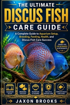 THE ULTIMATE DISCUS FISH CARE GUIDE: A Complete Guide to Aquarium Setup, Breeding, Feeding, Health, and Discus Fish Care Success